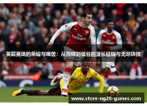 英超赛场的荣耀与痛苦:从顶峰到低谷的漫长征程与无尽抉择 英超赛场的荣耀与痛苦:从顶峰到低谷的漫长征程与无尽抉择