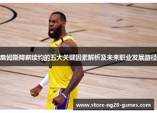 詹姆斯降薪续约的五大关键因素解析及未来职业发展路径 詹姆斯降薪续约的五大关键因素解析及未来职业发展路径