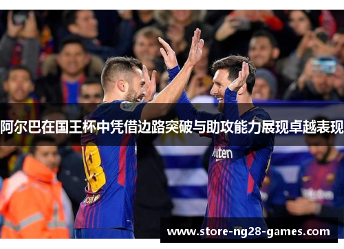 阿尔巴在国王杯中凭借边路突破与助攻能力展现卓越表现
