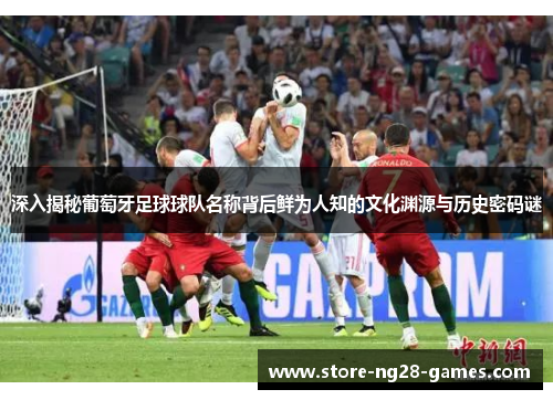 深入揭秘葡萄牙足球球队名称背后鲜为人知的文化渊源与历史密码谜