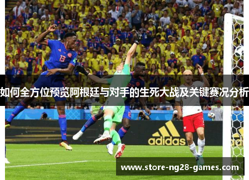 如何全方位预览阿根廷与对手的生死大战及关键赛况分析