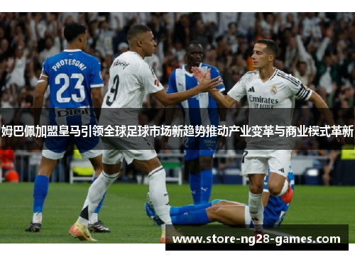 姆巴佩加盟皇马引领全球足球市场新趋势推动产业变革与商业模式革新 姆巴佩加盟皇马引领全球足球市场新趋势推动产业变革与商业模式革新