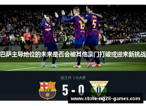 巴萨主导地位的未来是否会被其他豪门打破或迎来新挑战