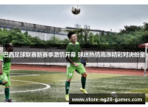 巴西足球联赛新赛季激情开幕 球迷热情高涨精彩对决纷呈 巴西足球联赛新赛季激情开幕 球迷热情高涨精彩对决纷呈