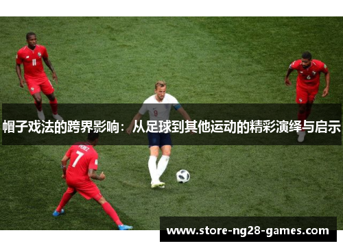 帽子戏法的跨界影响:从足球到其他运动的精彩演绎与启示 帽子戏法的跨界影响:从足球到其他运动的精彩演绎与启示