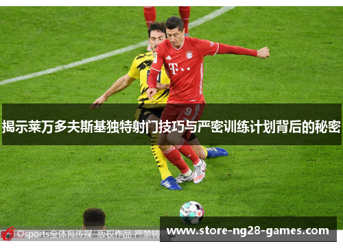 揭示莱万多夫斯基独特射门技巧与严密训练计划背后的秘密