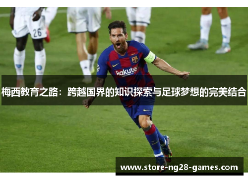 梅西教育之路:跨越国界的知识探索与足球梦想的完美结合 梅西教育之路:跨越国界的知识探索与足球梦想的完美结合