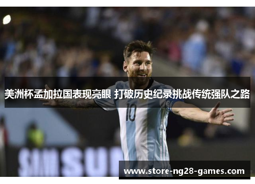 美洲杯孟加拉国表现亮眼 打破历史纪录挑战传统强队之路