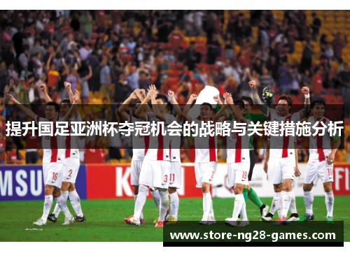 提升国足亚洲杯夺冠机会的战略与关键措施分析