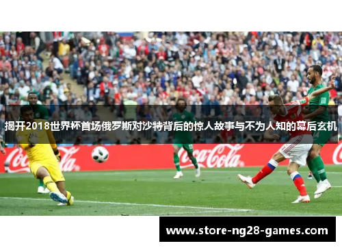揭开2018世界杯首场俄罗斯对沙特背后的惊人故事与不为人知的幕后玄机