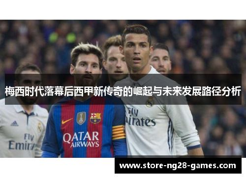 梅西时代落幕后西甲新传奇的崛起与未来发展路径分析