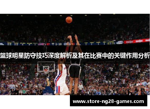 篮球明星防守技巧深度解析及其在比赛中的关键作用分析