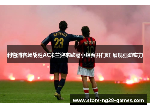 利物浦客场战胜AC米兰迎来欧冠小组赛开门红 展现强劲实力