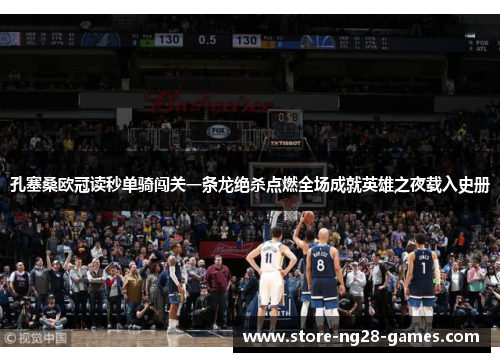 孔塞桑欧冠读秒单骑闯关一条龙绝杀点燃全场成就英雄之夜载入史册