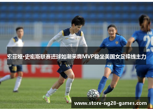 索菲娅·史密斯联赛进球如潮荣膺MVP稳坐美国女足锋线主力