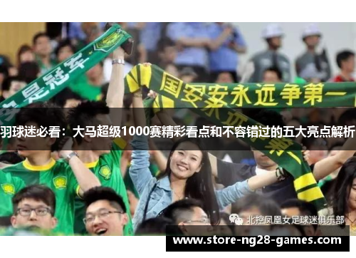 羽球迷必看：大马超级1000赛精彩看点和不容错过的五大亮点解析