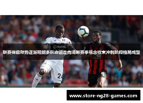 联赛保级形势逐渐明朗多队命运走向清晰赛季悬念收束冲刺阶段格局成型