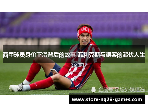 西甲球员身价下滑背后的故事 菲利克斯与德容的起伏人生