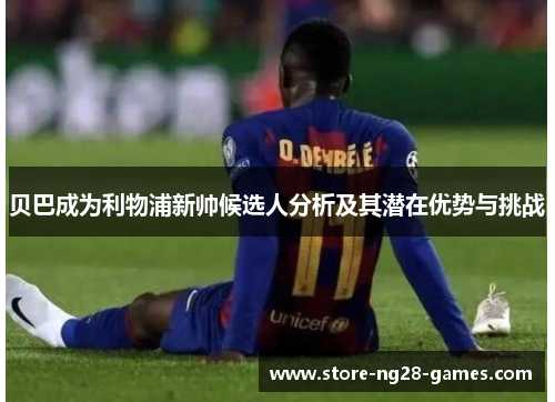 贝巴成为利物浦新帅候选人分析及其潜在优势与挑战