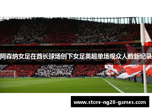 阿森纳女足在酋长球场创下女足英超单场观众人数新纪录