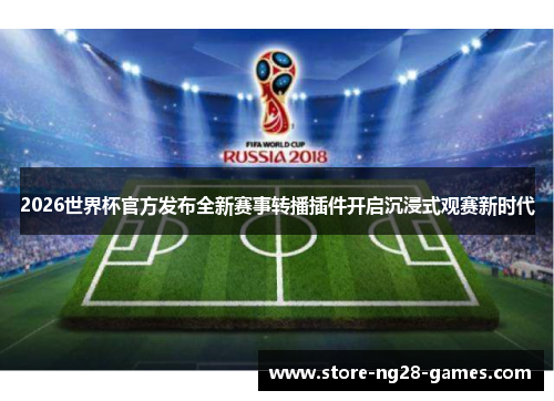 2026世界杯官方发布全新赛事转播插件开启沉浸式观赛新时代 2026世界杯官方发布全新赛事转播插件开启沉浸式观赛新时代
