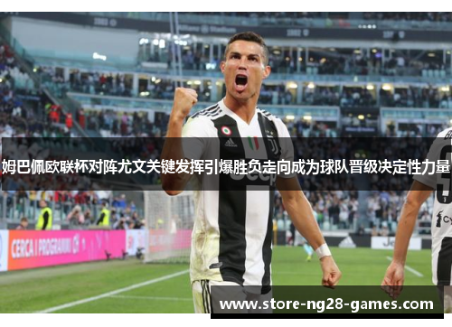 姆巴佩欧联杯对阵尤文关键发挥引爆胜负走向成为球队晋级决定性力量 姆巴佩欧联杯对阵尤文关键发挥引爆胜负走向成为球队晋级决定性力量