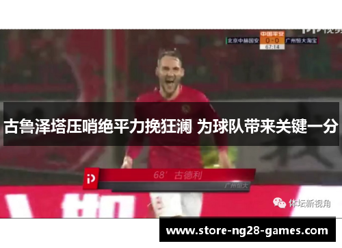 古鲁泽塔压哨绝平力挽狂澜 为球队带来关键一分 古鲁泽塔压哨绝平力挽狂澜 为球队带来关键一分